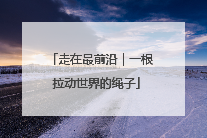 走在最前沿｜一根拉动世界的绳子