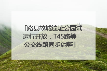 路县故城遗址公园试运行开放，T45路等公交线路同步调整