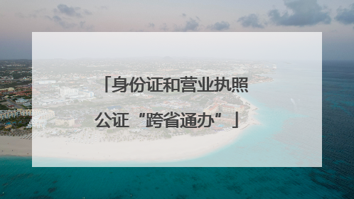 身份证和营业执照公证“跨省通办”