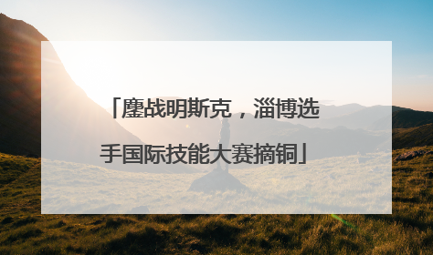 鏖战明斯克，淄博选手国际技能大赛摘铜