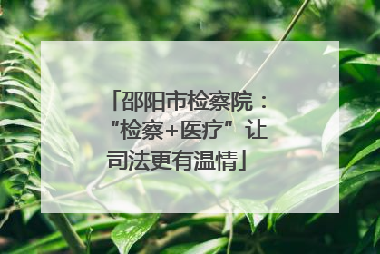 邵阳市检察院：“检察+医疗”让司法更有温情