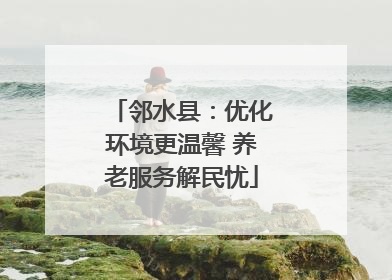 邻水县：优化环境更温馨 养老服务解民忧