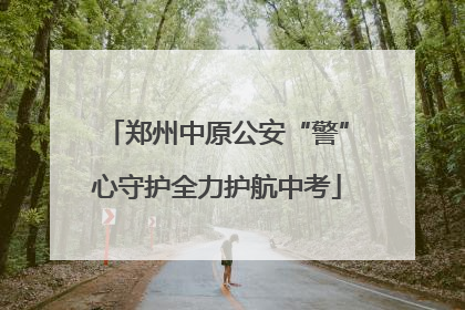 郑州中原公安“警”心守护全力护航中考