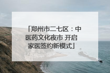 郑州市二七区：中医药文化夜市 开启家医签约新模式