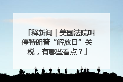 释新闻｜美国法院叫停特朗普“解放日”关税，有哪些看点？