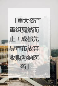重大资产重组戛然而止！成都先导宣布放弃收购海纳医药