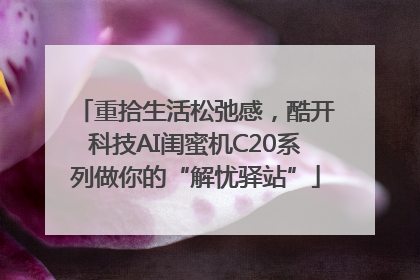 重拾生活松弛感，酷开科技AI闺蜜机C20系列做你的“解忧驿站”