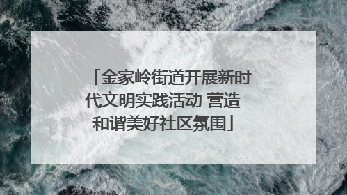 金家岭街道开展新时代文明实践活动 营造和谐美好社区氛围