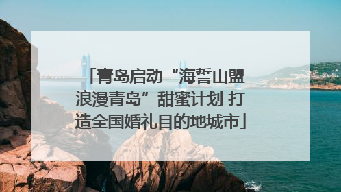 青岛启动“海誓山盟 浪漫青岛”甜蜜计划 打造全国婚礼目的地城市