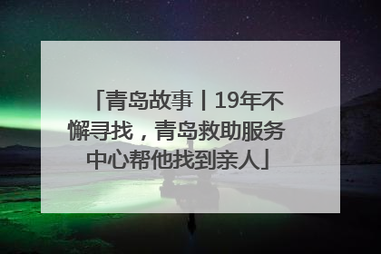 青岛故事丨19年不懈寻找，青岛救助服务中心帮他找到亲人