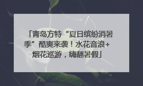 青岛方特“夏日缤纷消暑季”酷爽来袭！水花音浪+烟花巡游，嗨翻暑假