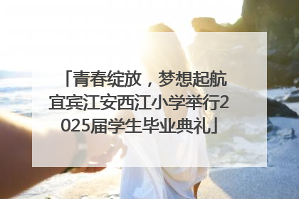 青春绽放，梦想起航 宜宾江安西江小学举行2025届学生毕业典礼