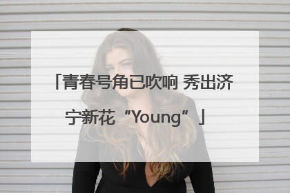 青春号角已吹响 秀出济宁新花“Young”