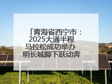 青海省西宁市：2025大通半程马拉松成功举办 明长城脚下跃动奔跑音符