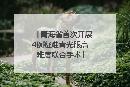 青海省首次开展4例疑难青光眼高难度联合手术