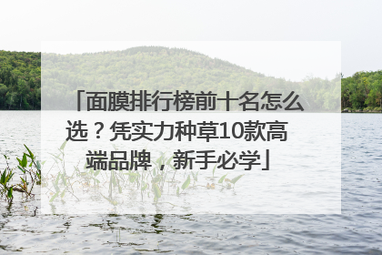 面膜排行榜前十名怎么选？凭实力种草10款高端品牌，新手必学