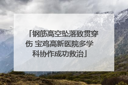 钢筋高空坠落致贯穿伤 宝鸡高新医院多学科协作成功救治