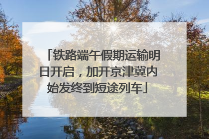 铁路端午假期运输明日开启，加开京津冀内始发终到短途列车