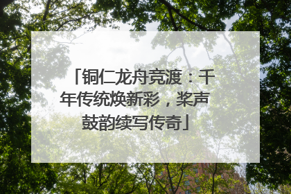 铜仁龙舟竞渡：千年传统焕新彩，桨声鼓韵续写传奇