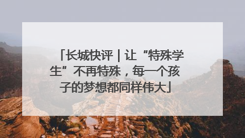 长城快评｜让“特殊学生”不再特殊，每一个孩子的梦想都同样伟大
