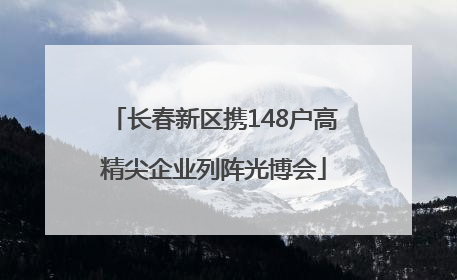 长春新区携148户高精尖企业列阵光博会