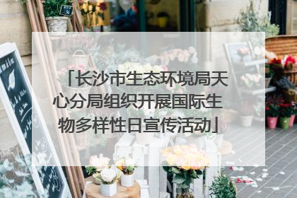 长沙市生态环境局天心分局组织开展国际生物多样性日宣传活动