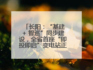 长阳：“基建 + 智巡”同步建设，全省首座“即投即启”变电站正式投运