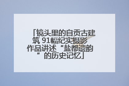 镜头里的自贡古建筑 91幅纪实摄影作品讲述“盐都遗韵”的历史记忆