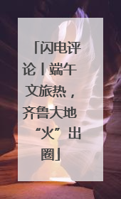 闪电评论丨端午文旅热，齐鲁大地“火”出圈