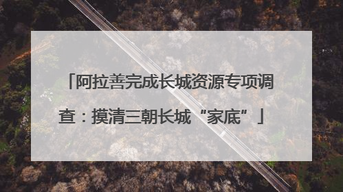 阿拉善完成长城资源专项调查：摸清三朝长城“家底”