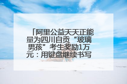 阿里公益天天正能量为四川自贡“玻璃男孩”考生奖励1万元：用键盘继续书写不设限的人生