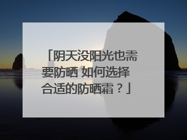 阴天没阳光也需要防晒 如何选择合适的防晒霜？