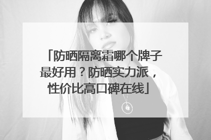 防晒隔离霜哪个牌子最好用？防晒实力派，性价比高口碑在线