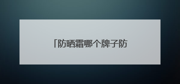 防晒霜哪个牌子防晒效果好？户外军训暴晒不黑，好用