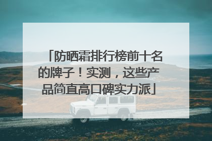 防晒霜排行榜前十名的牌子！实测，这些产品简直高口碑实力派