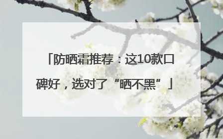 防晒霜推荐：这10款口碑好，选对了“晒不黑”