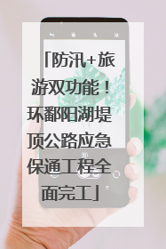 防汛+旅游双功能！环鄱阳湖堤顶公路应急保通工程全面完工