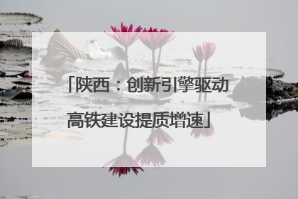 陕西：创新引擎驱动高铁建设提质增速
