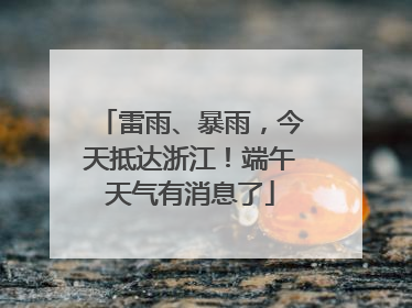 雷雨、暴雨，今天抵达浙江！端午天气有消息了