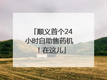 顺义首个24小时自助售药机！在这儿