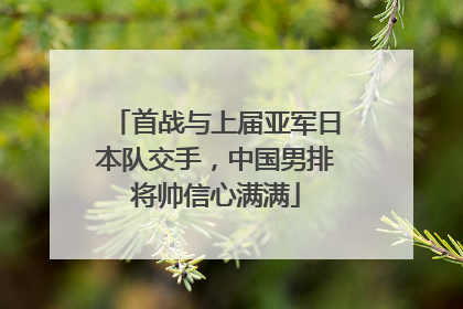 首战与上届亚军日本队交手，中国男排将帅信心满满