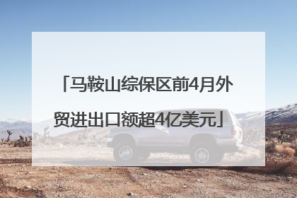马鞍山综保区前4月外贸进出口额超4亿美元