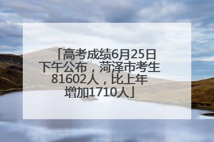 高考成绩6月25日下午公布，菏泽市考生81602人，比上年增加1710人
