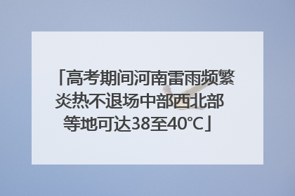 高考期间河南雷雨频繁 炎热不退场中部西北部等地可达38至40℃