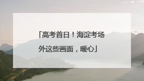 高考首日！海淀考场外这些画面，暖心