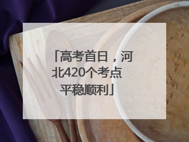 高考首日，河北420个考点平稳顺利