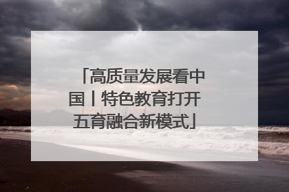 高质量发展看中国丨特色教育打开五育融合新模式