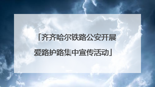 齐齐哈尔铁路公安开展爱路护路集中宣传活动