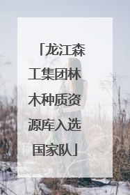 龙江森工集团林木种质资源库入选国家队