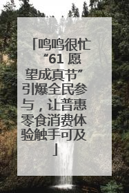 鸣鸣很忙“61 愿望成真节”引爆全民参与，让普惠零食消费体验触手可及